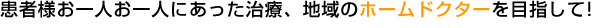 患者様お一人お一人にあった治療、地域のホームドクターを目指して